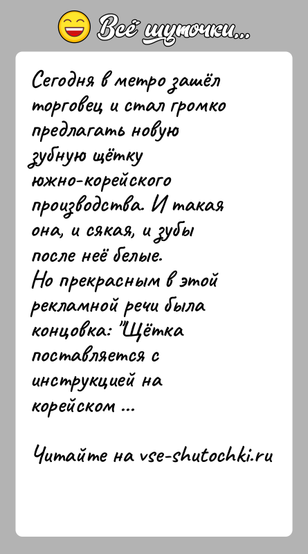 История: Сегодня в метро зашёл торговец и стал громко предлагать новую зубную щётку южно-корейского производства. И такая она, и сякая, и
