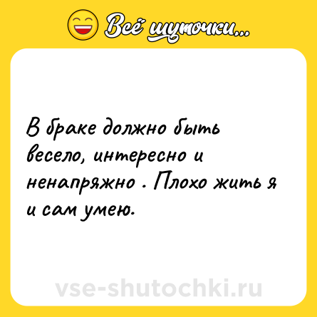 Шутка: В браке должно быть весело, интересно и ненапряжно . Плохо жить я и сам умею.