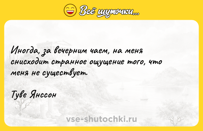 Цитата: Иногда, за вечерним чаем, на меня снисходит странное ощущение того, что меня не существует.Туве Янссон