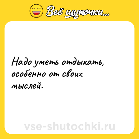 Шутка: Надо уметь отдыхать, особенно от своих мыслей.