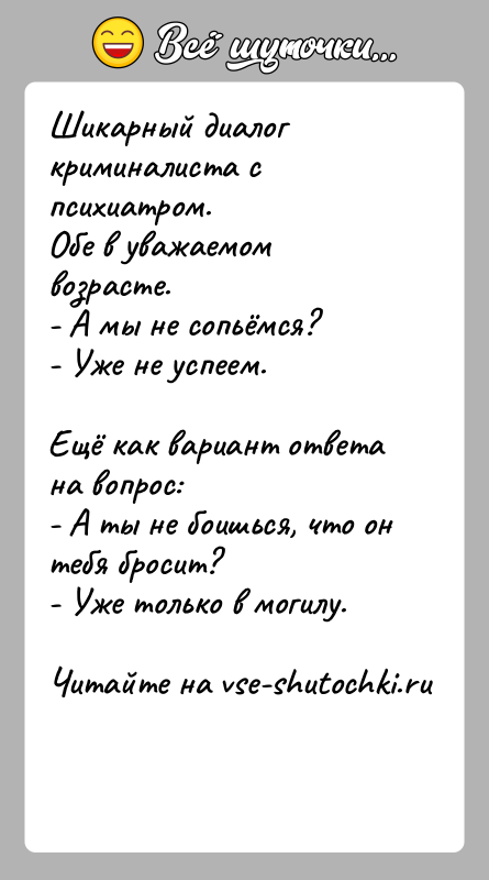 История: Шикарный диалог криминалиста с психиатром.Обе в уважаемом возрасте.- А мы не сопьёмся?- Уже не успеем. Ещё как вариант ответа на