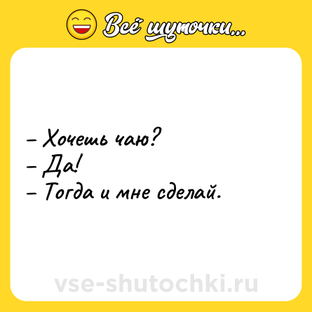 Шутка: – Хочешь чаю?<br>– Да!<br>– Тогда и мне сделай.