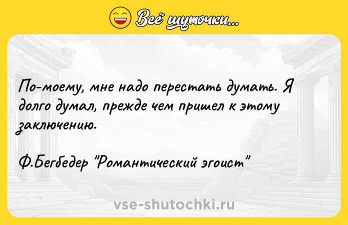 Цитата: По-моему, мне надо перестать думать. Я долго думал, прежде чем пришел к этому заключению. Ф.Бегбедер Романтический эгоист