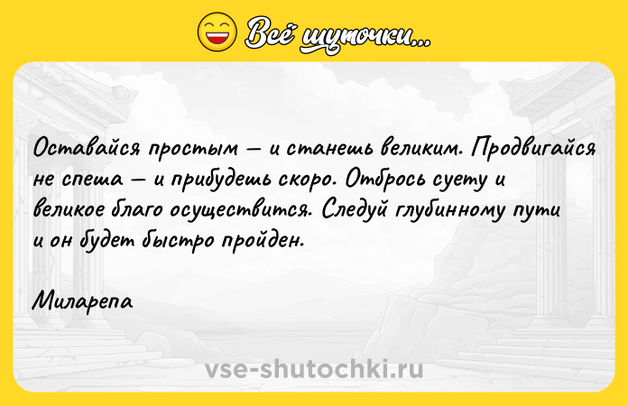 Цитата: Оставайся простым и станешь великим. Продвигайся не спеша и прибудешь скоро. Отбрось суету и великое благо осуществится. Следуй глубинному пути и он будет быстро пройден.Миларепа