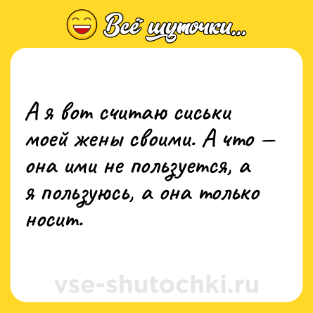 Шутка: А я вот считаю сиськи моей жены своими. А что — она ими не пользуется, а я пользуюсь, а она только носит.