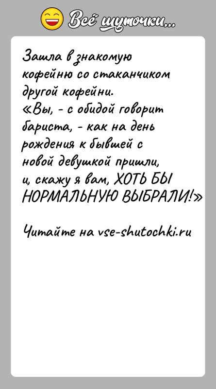 История: Зашла в знакомую кофейню со стаканчиком другой кофейни. Вы, - с обидой говорит бариста, - как на день рождения к бывшей