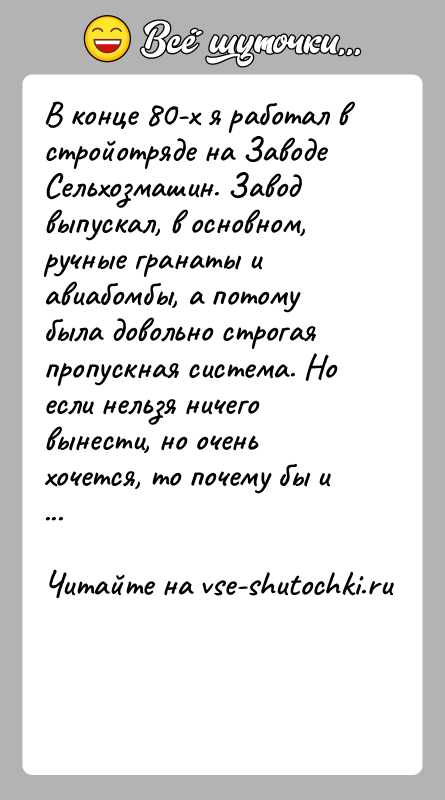 История: В конце 80-х я работал в стройотряде на Заводе Сельхозмашин. Завод выпускал, в основном, ручные гранаты и авиабомбы, а потому