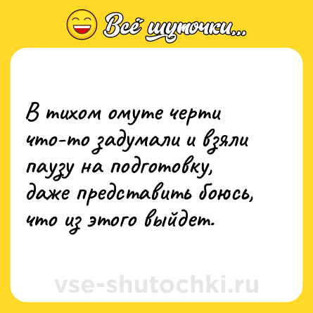 Шутка: В тихом омуте черти что-то задумали и взяли паузу на подготовку, даже представить боюсь, что из этого выйдет.