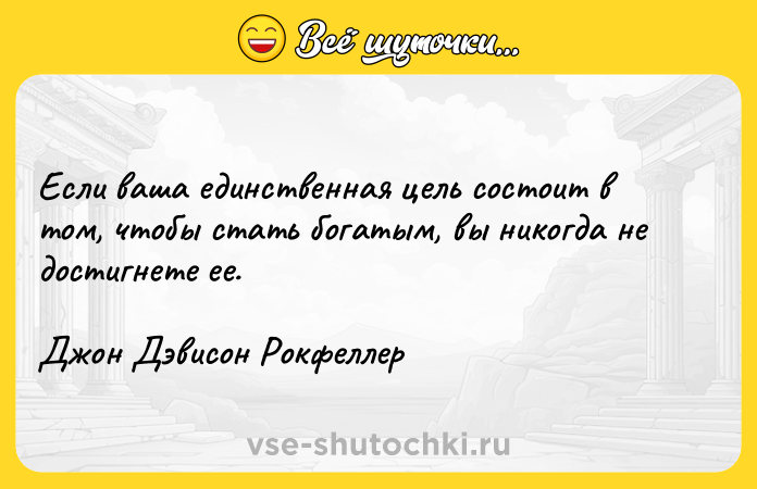 Цитата: Если ваша единственная цель состоит в том, чтобы стать богатым, вы никогда не достигнете ее. Джон Дэвисон Рокфеллер