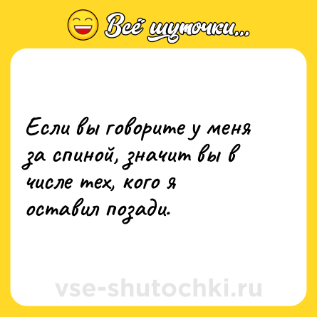 Шутка: Если вы говорите у меня за спиной, значит вы в числе тех, кого я оставил позади.