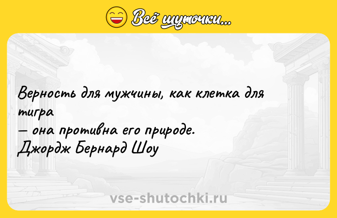 Цитата: Верность для мужчины, как клетка для тигра она противна его природе. Джордж Бернард Шоу