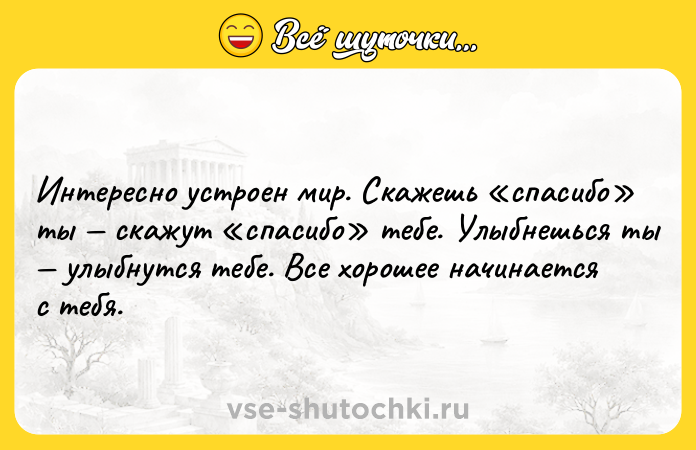 Цитата: Интересно устроен мир. Скажешь спасибо ты скажут спасибо тебе. Улыбнешься ты улыбнутся тебе. Все хорошее начинается с тебя.