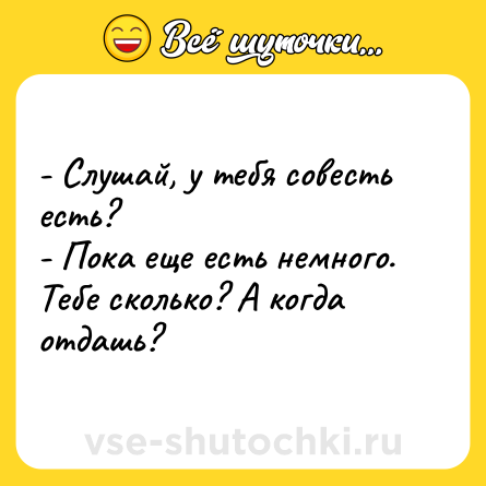 Шутка: - Слушай, у тебя совесть есть?<br>- Пока еще есть немного. Тебе сколько? А когда отдашь?