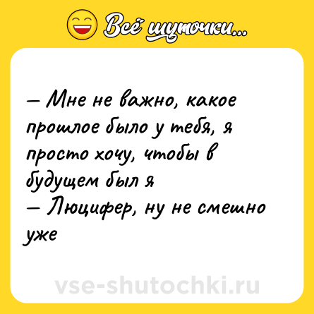 Шутка: — Мне не важно, какое прошлое было у тебя, я просто хочу, чтобы в будущем был я <br>— Люцифер, ну не смешно уже