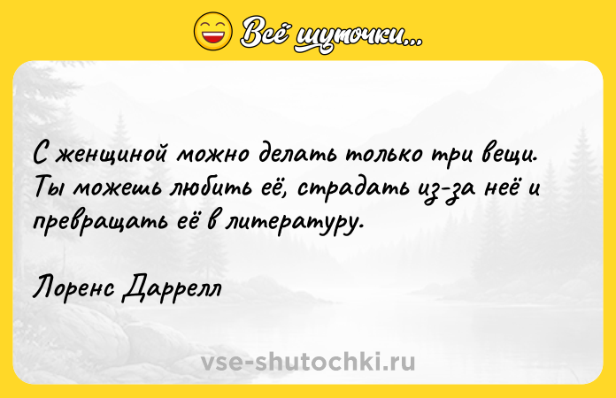 Цитата: С женщиной можно делать только три вещи. Ты можешь любить её, страдать из-за неё и превращать её в литературу. Лоренс Даррелл