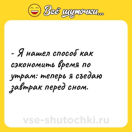 Шутка: - Я нашел способ как сэкономить время по утрам: теперь я съедаю завтрак перед сном.