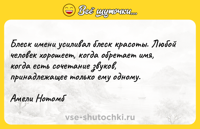 Цитата: Блеск имени усиливал блеск красоты. Любой человек хорошеет, когда обретает имя, когда есть сочетание звуков, принадлежащее только ему одному.Амели Нотомб