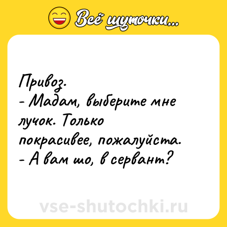 Шутка: Привоз.<br>- Мадам, выберите мне лучок. Только покрасивее, пожалуйста.<br>- А вам шо, в сервант?