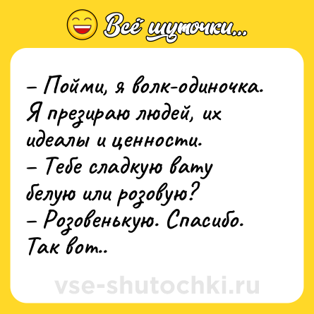 Шутка: – Пойми, я волк-одиночка. Я презираю людей, их идеалы и ценности. <br>– Тебе сладкую вату белую или розовую? <br>– Розовенькую. Спасибо. Так вот..
