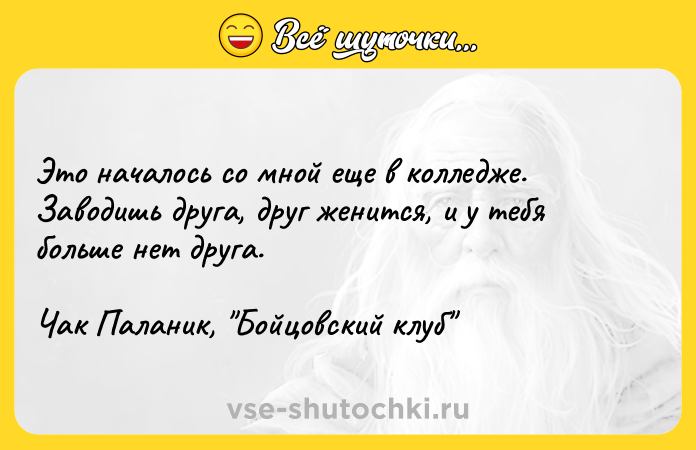 Цитата: Это началось со мной еще в колледже. Заводишь друга, друг женится, и у тебя больше нет друга.Чак Паланик, Бойцовский клуб