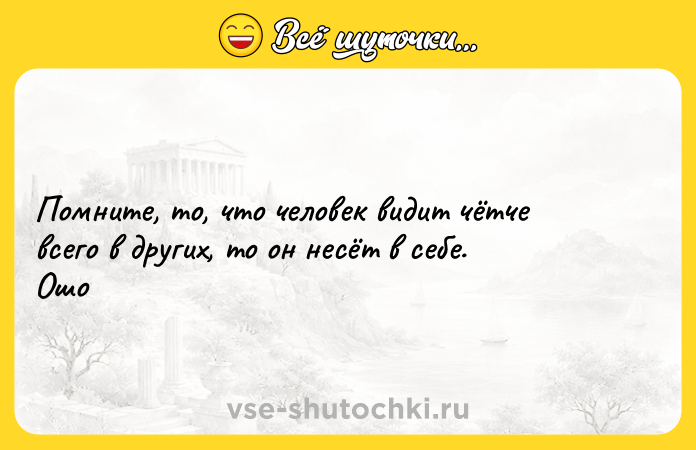 Цитата: Помните, то, что человек видит чётче всего в других, то он несёт в себе. Ошо