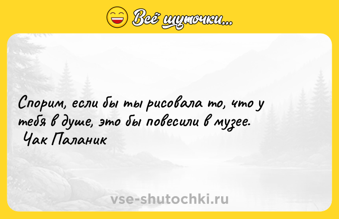 Цитата: Спорим, если бы ты рисовала то, что у тебя в душе, это бы повесили в музее. Чак Паланик