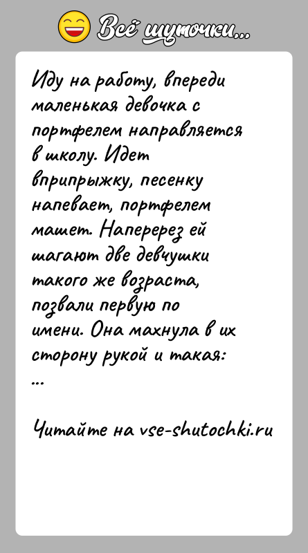 История: Иду на работу, впереди маленькая девочка с портфелем направляется в школу. Идет вприпрыжку, песенку напевает, портфелем машет. Наперерез ей шагают