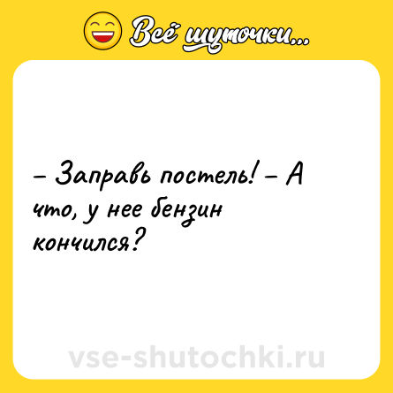 Шутка: – Заправь постель! – А что, у нее бензин кончился?