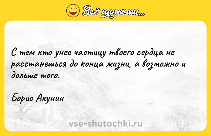 Цитата: С тем кто унес частицу твоего сердца не расстанешься до конца жизни, а возможно и дольше того.Борис Акунин