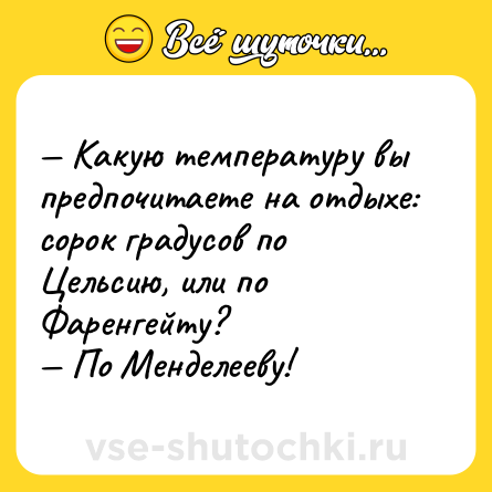 Шутка: — Какую температуру вы предпочитаете на отдыхе: сорок градусов по Цельсию, или по Фаренгейту?<br>— По Менделееву!