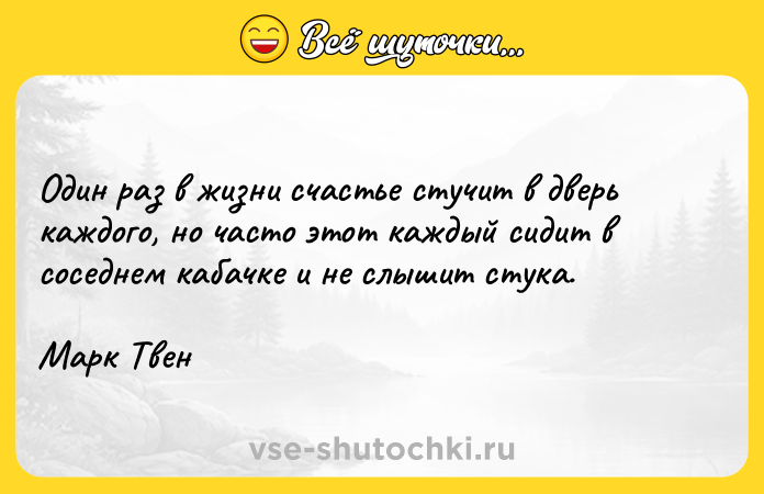 Цитата: Один раз в жизни счастье стучит в дверь каждого, но часто этот каждый сидит в соседнем кабачке и не слышит стука.Марк Твен