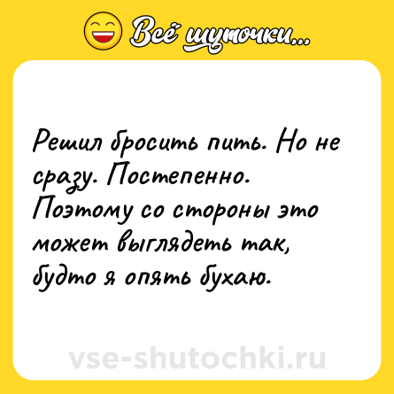 Шутка: Решил бросить пить. Но не сразу. Постепенно. Поэтому со стороны это может выглядеть так, будто я опять бухаю.