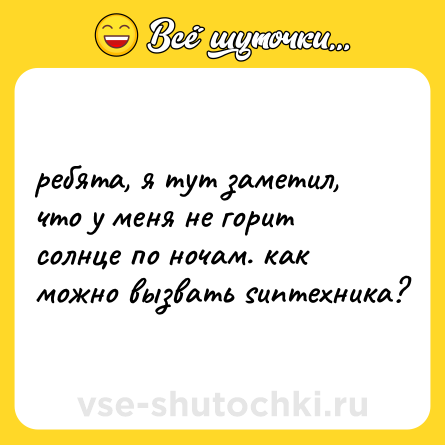 Шутка: ребята, я тут заметил, что у меня не горит солнце по ночам. как можно вызвать sunтехника?