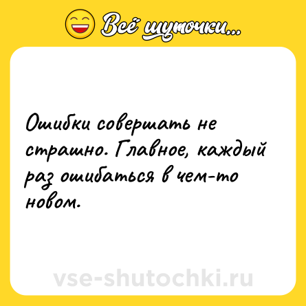 Шутка: Ошибки совершать не страшно. Главное, каждый раз ошибаться в чем-то новом.