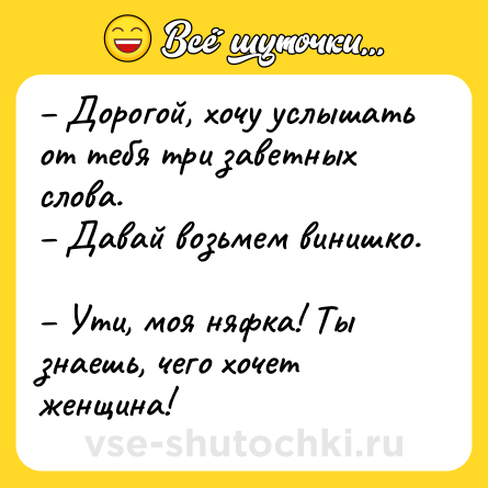 Шутка: – Дорогой, хочу услышать от тебя три заветных слова. <br>– Давай возьмем винишко. <br>– Ути, моя няфка! Ты знаешь, чего хочет женщина!
