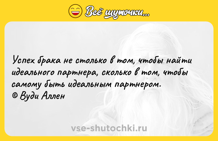 Цитата: Успех брака не столько в том, чтобы найти идеального партнера, сколько в том, чтобы самому быть идеальным партнером. Вуди Аллен