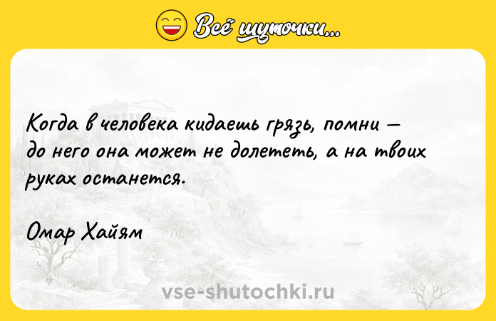 Цитата: Когда в человека кидаешь грязь, помни до него она может не долететь, а на твоих руках останется.Омар Хайям