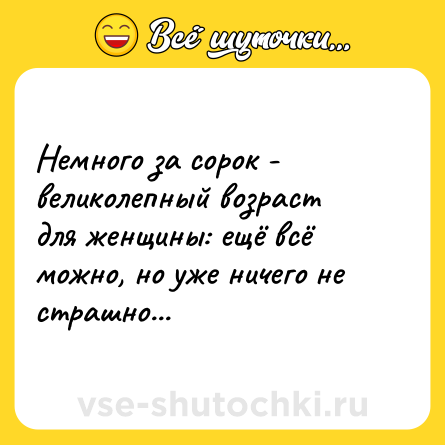 Шутка: Немного за сорок - великолепный возраст для женщины: ещё всё можно, но уже ничего не страшно...