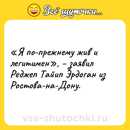 Шутка: «Я по-прежнему жив и легитимен», – заявил Реджеп Тайип Эрдоган из Ростова-на-Дону.