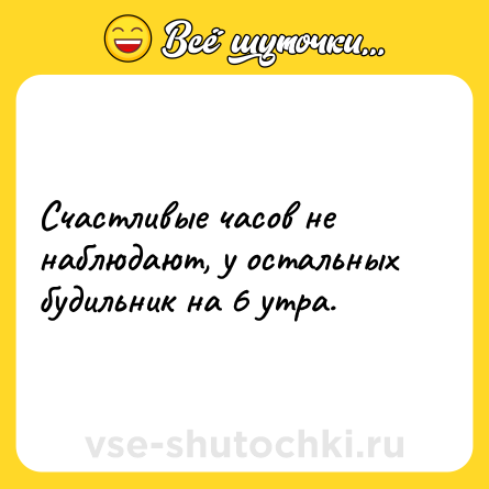 Шутка: Счастливые часов не наблюдают, у остальных будильник на 6 утра.