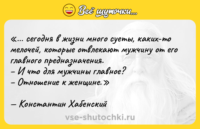Цитата: сегодня в жизни много суеты, каких-то мелочей, которые отвлекают мужчину от его главного предназначения. И что для мужчины главное? Отношение к женщине.Константин Хабенский