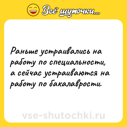 Шутка: Раньше устраивались на работу по специальности, а сейчас устраиваются на работу по бакалаврости.