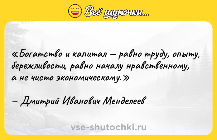 Цитата: Богатство и капитал равно труду, опыту, бережливости, равно началу нравственному, а не чисто экономическому.Дмитрий Иванович Менделеев