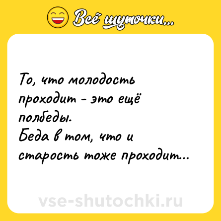 Шутка: То, что молодость проходит - это ещё полбеды.<br>Беда в том, что и старость тоже проходит…