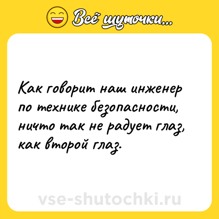 Шутка: Как говорит наш инженер по технике безопасности, ничто так не радует глаз, как второй глаз.