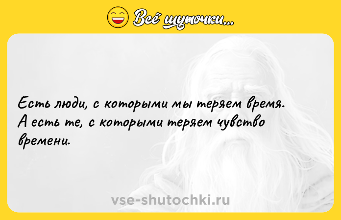 Цитата: Есть люди, с которыми мы теряем время. А есть те, с которыми теряем чувство времени.