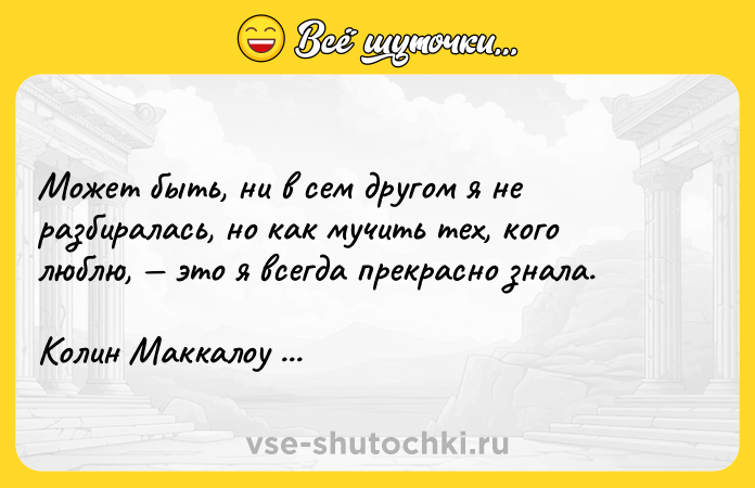 Цитата: Может быть, ни в сем другом я не разбиралась, но как мучить тех, кого люблю, это я всегда прекрасно знала.Колин Маккалоу Поющие в терновнике