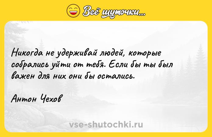 Цитата: Никогда не удерживай людей, которые собрались уйти от тебя. Если бы ты был важен для них они бы остались.Антон Чехов