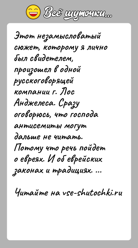 История: Этот незамысловатый сюжет, которому я лично был свидетелем, произошел в одной русскоговорящей компании г. Лос Анджелеса. Сразу оговорюсь, что господа