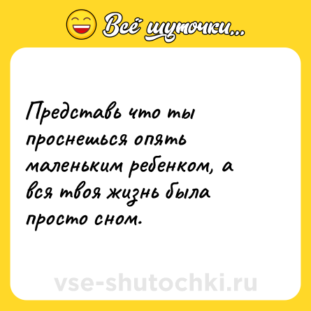 Шутка: Представь что ты проснешься опять маленьким ребенком, а вся твоя жизнь была просто сном.